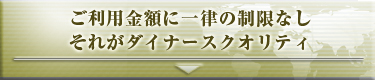 ご利用金額に一律の制限なし。それがダイナースクオリティ